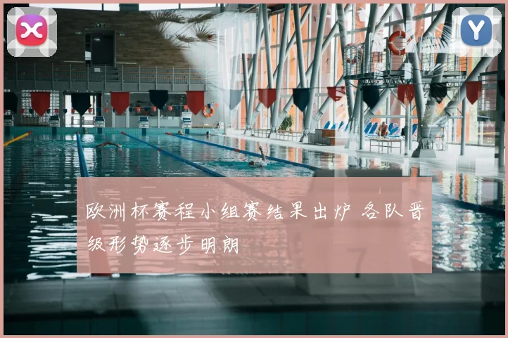 欧洲杯赛程小组赛结果出炉 各队晋级形势逐步明朗