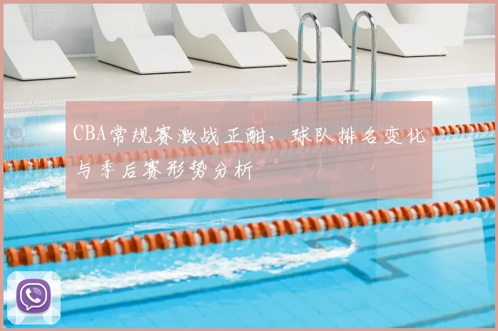 CBA常规赛激战正酣，球队排名变化与季后赛形势分析