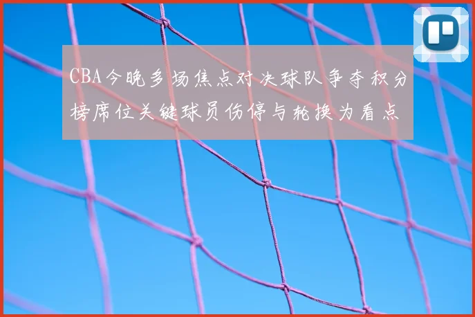 CBA今晚多场焦点对决球队争夺积分榜席位关键球员伤停与轮换为看点
