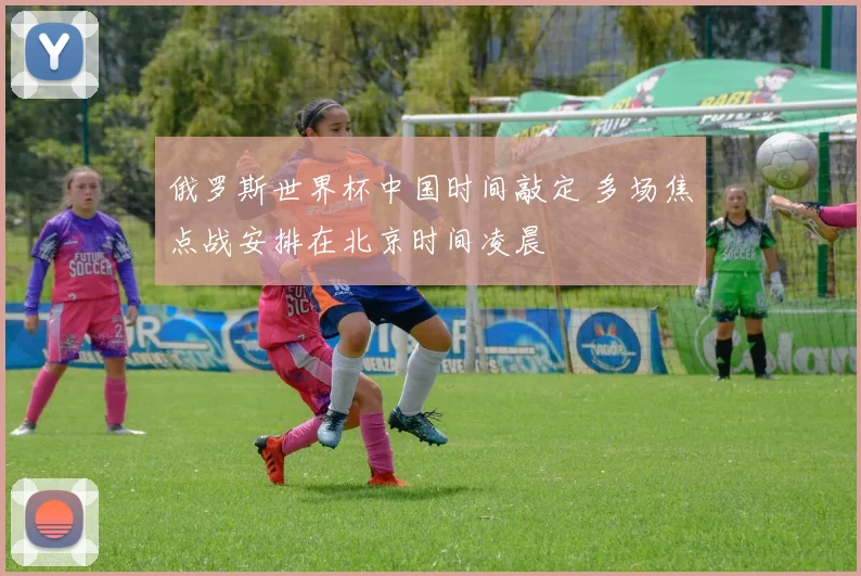 俄罗斯世界杯中国时间敲定 多场焦点战安排在北京时间凌晨