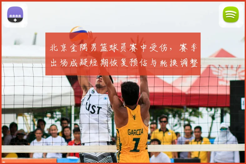 北京金隅男篮球员赛中受伤，赛季出场成疑短期恢复预估与轮换调整
