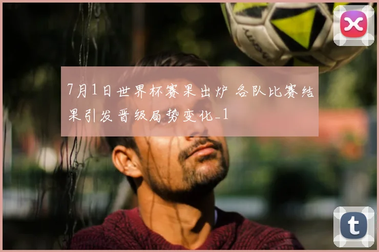 7月1日世界杯赛果出炉 各队比赛结果引发晋级局势变化_1