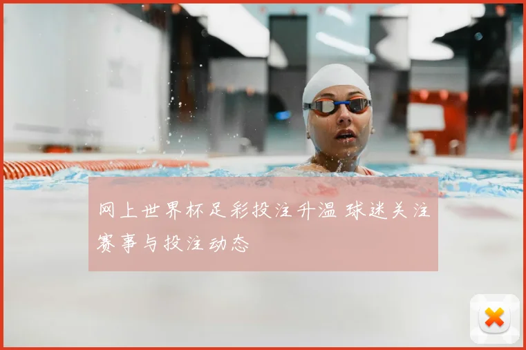 网上世界杯足彩投注升温 球迷关注赛事与投注动态