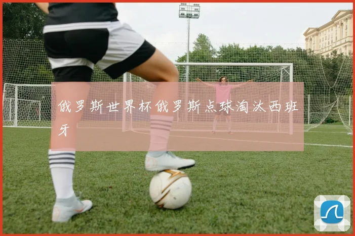 俄罗斯世界杯俄罗斯点球淘汰西班牙