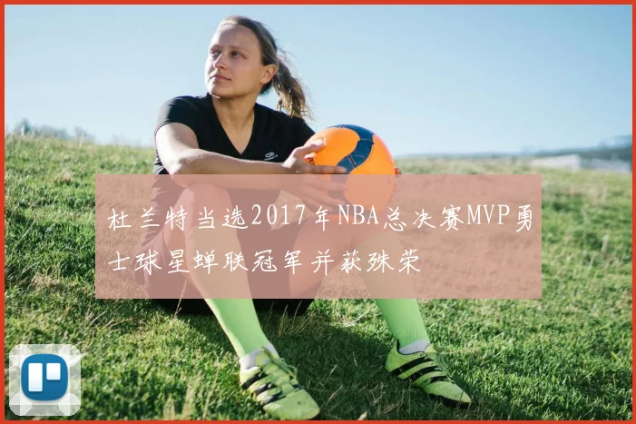 杜兰特当选2017年NBA总决赛MVP勇士球星蝉联冠军并获殊荣