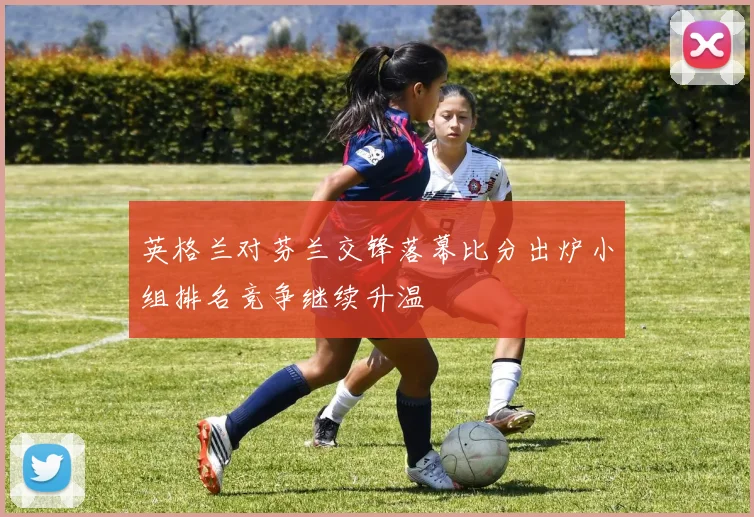 英格兰对芬兰交锋落幕比分出炉小组排名竞争继续升温