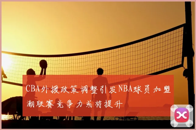 CBA外援政策调整引发NBA球员加盟潮联赛竞争力或将提升