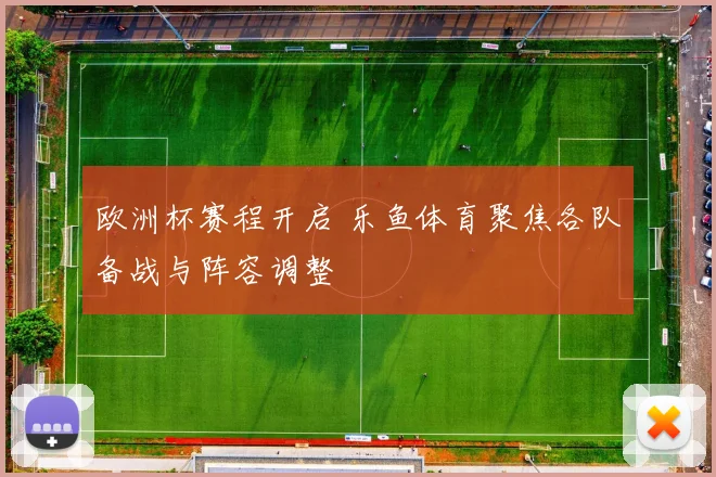 欧洲杯赛程开启 乐鱼体育聚焦各队备战与阵容调整