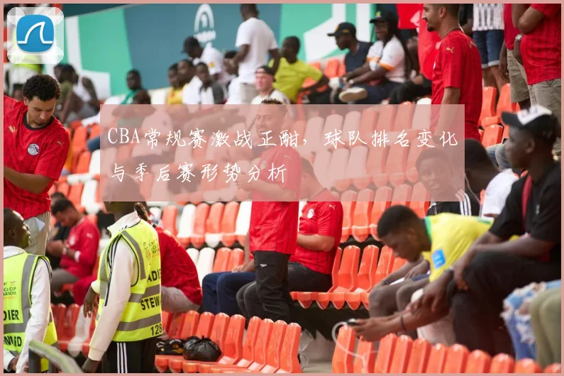 CBA常规赛激战正酣，球队排名变化与季后赛形势分析