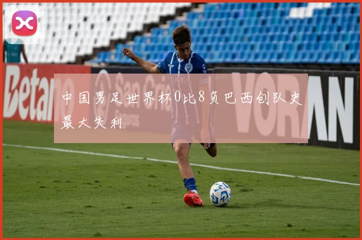 中国男足世界杯0比8负巴西创队史最大失利
