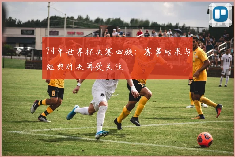 74年世界杯决赛回顾:赛事结果与经典对决再受关注