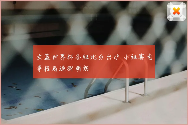 女篮世界杯各组比分出炉 小组赛竞争格局逐渐明朗