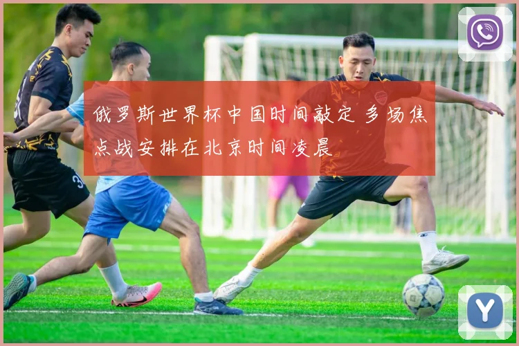 俄罗斯世界杯中国时间敲定 多场焦点战安排在北京时间凌晨