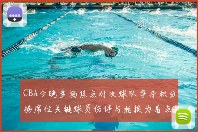 CBA今晚多场焦点对决球队争夺积分榜席位关键球员伤停与轮换为看点
