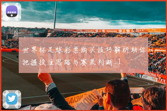 世界杯足球彩票购买技巧解析助你把握投注思路与赛果判断_1