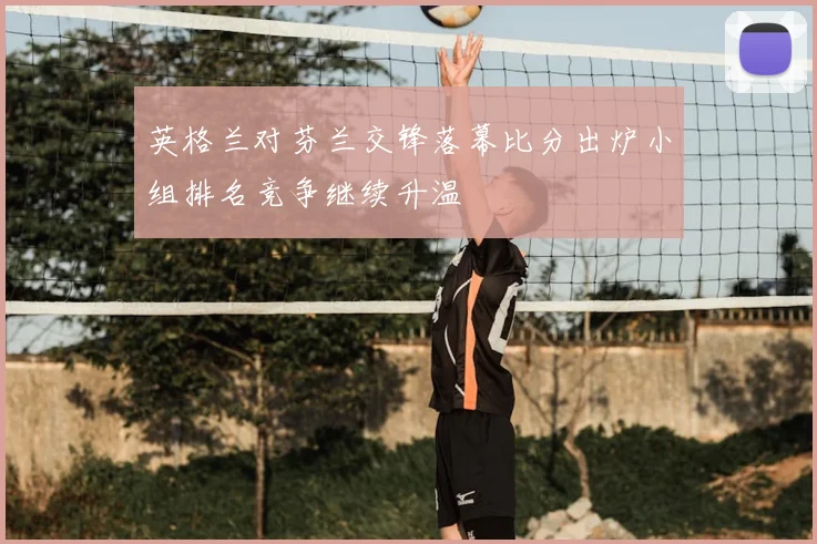 英格兰对芬兰交锋落幕比分出炉小组排名竞争继续升温