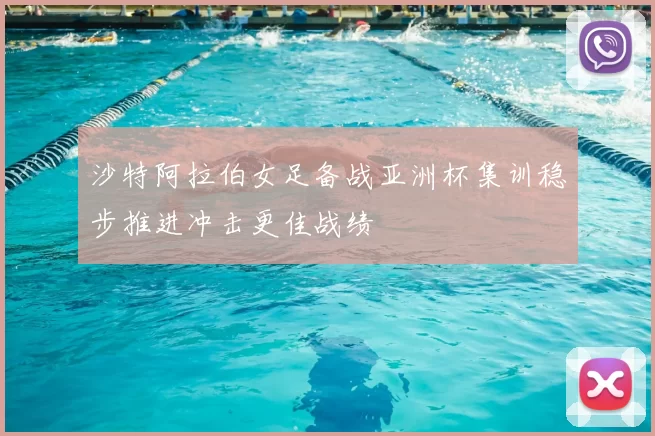 沙特阿拉伯女足备战亚洲杯集训稳步推进冲击更佳战绩