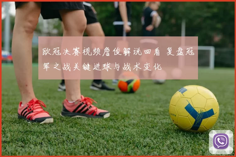 欧冠决赛视频詹俊解说回看 复盘冠军之战关键进球与战术变化