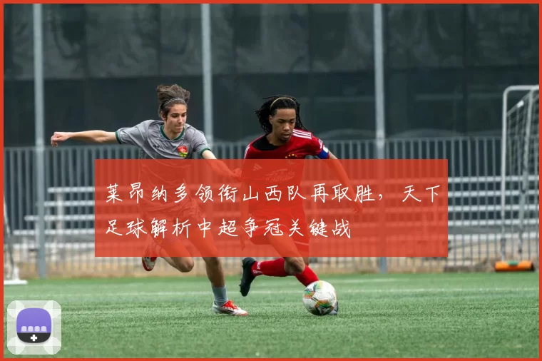 莱昂纳多领衔山西队再取胜，天下足球解析中超争冠关键战