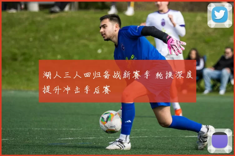 湖人三人回归备战新赛季 轮换深度提升冲击季后赛