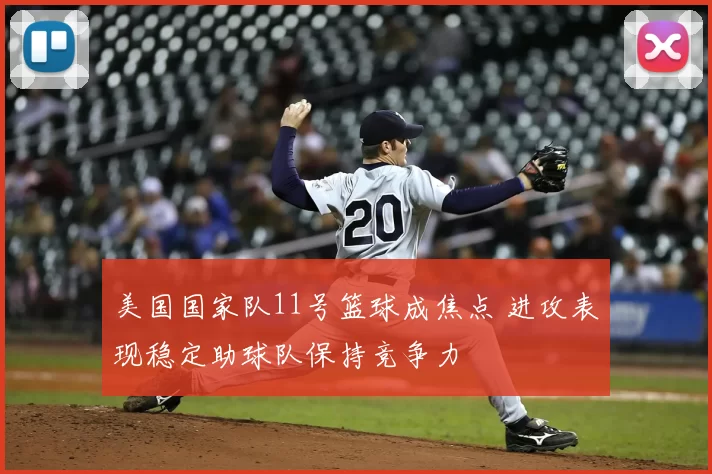 美国国家队11号篮球成焦点 进攻表现稳定助球队保持竞争力