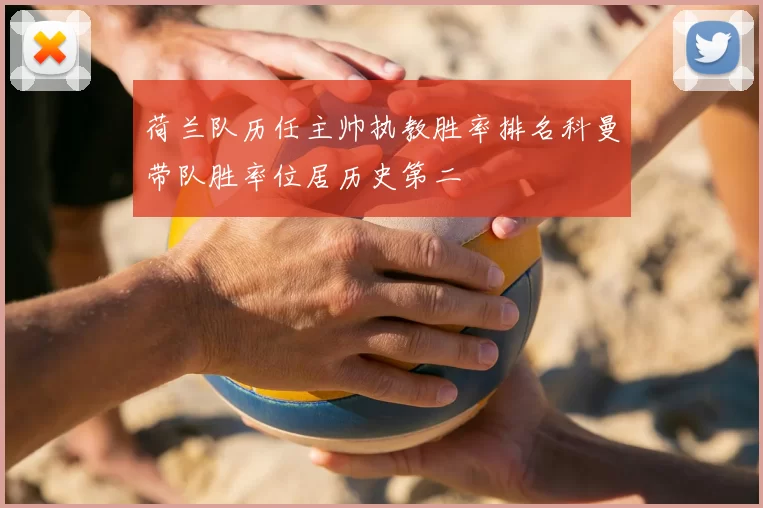 荷兰队历任主帅执教胜率排名科曼带队胜率位居历史第二