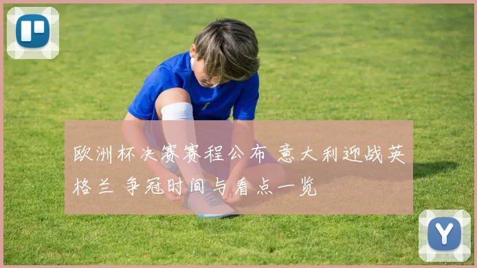 欧洲杯决赛赛程公布 意大利迎战英格兰 争冠时间与看点一览