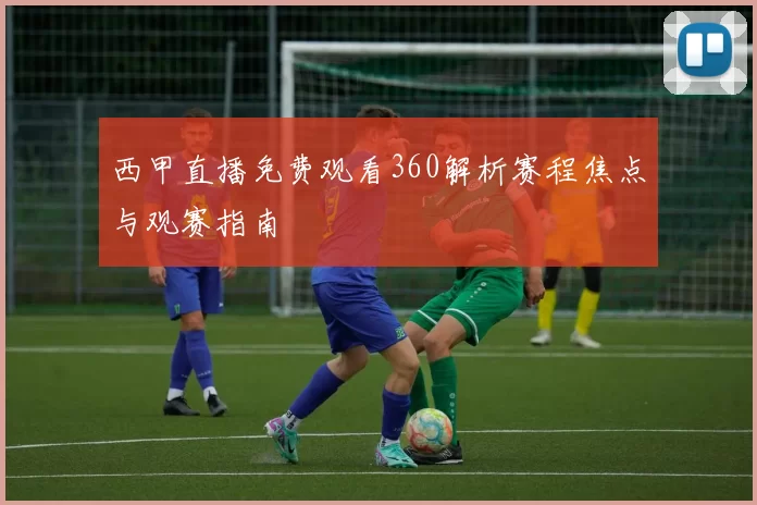 西甲直播免费观看360解析赛程焦点与观赛指南