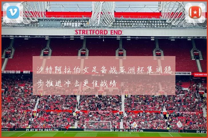 沙特阿拉伯女足备战亚洲杯集训稳步推进冲击更佳战绩