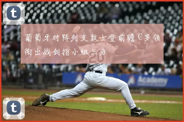 葡萄牙对阵列支敦士登前瞻 C罗领衔出战剑指小组三分