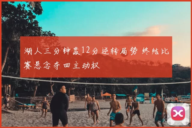 湖人三分钟轰12分逆转局势 终结比赛悬念夺回主动权