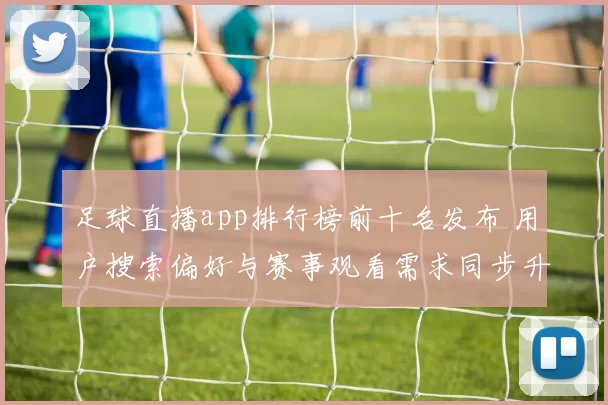足球直播app排行榜前十名发布 用户搜索偏好与赛事观看需求同步升温