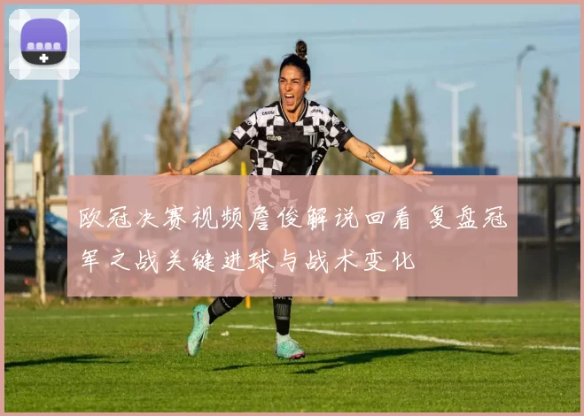 欧冠决赛视频詹俊解说回看 复盘冠军之战关键进球与战术变化