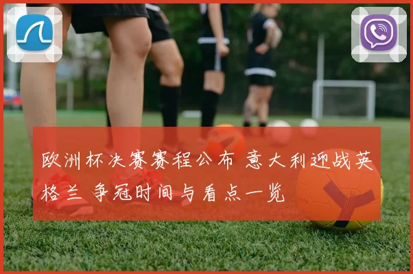 欧洲杯决赛赛程公布 意大利迎战英格兰 争冠时间与看点一览