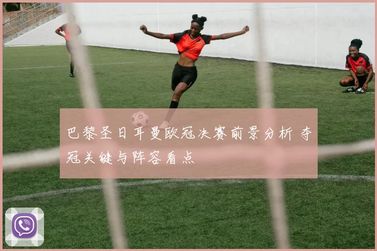 巴黎圣日耳曼欧冠决赛前景分析 夺冠关键与阵容看点