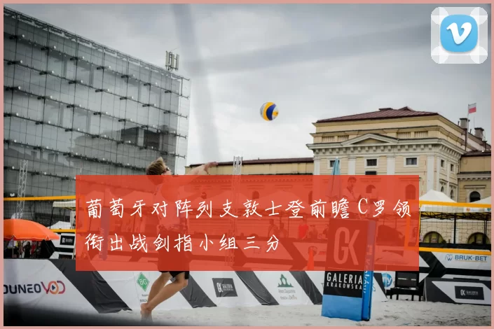 葡萄牙对阵列支敦士登前瞻 C罗领衔出战剑指小组三分