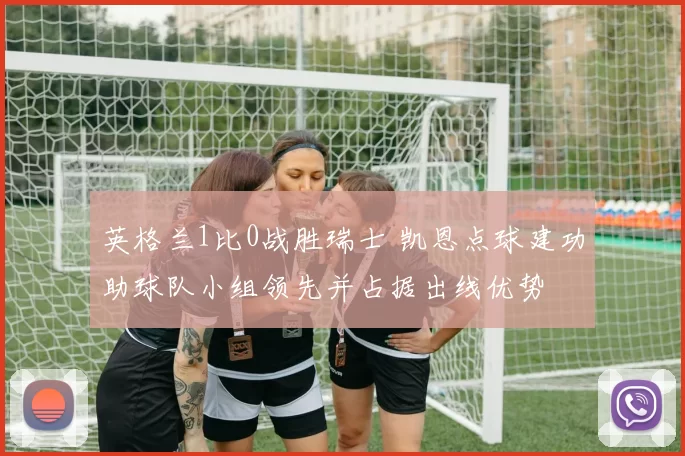 英格兰1比0战胜瑞士 凯恩点球建功助球队小组领先并占据出线优势