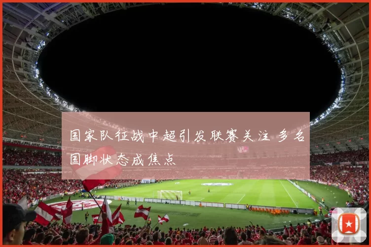 国家队征战中超引发联赛关注 多名国脚状态成焦点