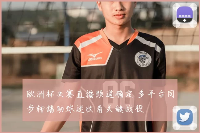 欧洲杯决赛直播频道确定 多平台同步转播助球迷收看关键战役